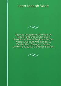 OEuvres Complettes De Vad?, Ou Recueil Des Op?ra Comiques, Parodies &amp; Pieces Fugitives De Cet Auteur. Avec Les Airs, Rondes &amp; Vaudevilles: Dialogue . Fables. Contes. Bouquets. C (French Edition)