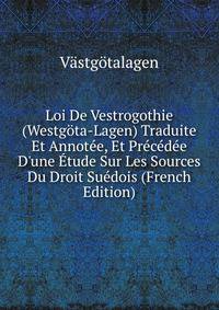 Loi De Vestrogothie (Westg?ta-Lagen) Traduite Et Annot?e, Et Pr?c?d?e D'une ?tude Sur Les Sources Du Droit Su?dois (French Edition)