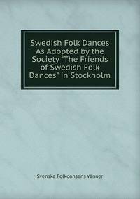 Swedish Folk Dances As Adopted by the Society "The Friends of Swedish Folk Dances" in Stockholm