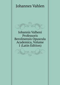 Iohannis Valheni Professoris Berolinensis Opuscula Academica, Volume 1 (Latin Edition)