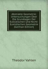Abstrakte Geometrie: Untersuchungen Uber Die Grundlagen Der Euklidischen Und Nicht-Euklidischen Geometrie (German Edition)
