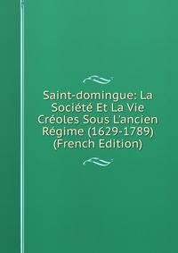Saint-domingue: La Soci?t? Et La Vie Cr?oles Sous L'ancien R?gime (1629-1789) (French Edition)