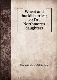 Wheat and huckleberries; or Dr. Northmore's daughters