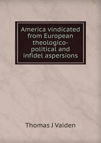 America vindicated from European theologico-political and infidel aspersions