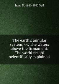 The earth's annular system; or, The waters above the firmament. The world record scientifically explained