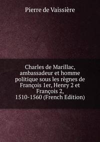 Charles de Marillac, ambassadeur et homme politique sous les regnes de Francois 1er, Henry 2 et Francois 2, 1510-1560 (French Edition)