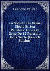 La Societe Du Xviiie Siecle Et Sea Peintres: Ouvrage Orne De 12 Portraits Hors Texte (French Edition)
