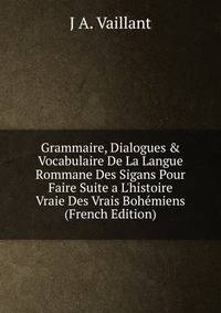 Grammaire, Dialogues &amp; Vocabulaire De La Langue Rommane Des Sigans Pour Faire Suite a L'histoire Vraie Des Vrais Boh?miens (French Edition)