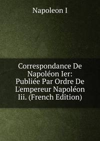 Correspondance De Napol?on Ier: Publi?e Par Ordre De L'empereur Napol?on Iii. (French Edition)
