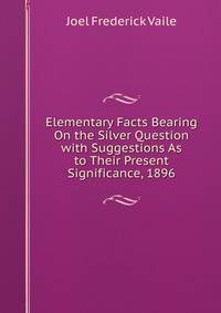 Elementary Facts Bearing On the Silver Question with Suggestions As to Their Present Significance, 1896