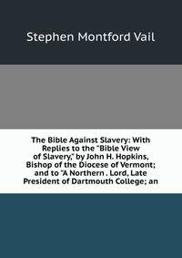 The Bible Against Slavery: With Replies to the "Bible View of Slavery," by John H. Hopkins, Bishop of the Diocese of Vermont; and to "A Northern . Lord, Late President of Dartmouth College; an