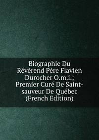 Biographie Du Reverend Pere Flavien Durocher O.m.i.; Premier Cure De Saint-sauveur De Quebec (French Edition)