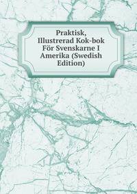 Praktisk, Illustrerad Kok-bok For Svenskarne I Amerika (Swedish Edition)
