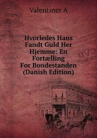 Hvorledes Hans Fandt Guld Her Hjemme: En Fort?lling For Bondestanden (Danish Edition)