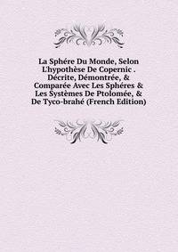 La Sph?re Du Monde, Selon L'hypoth?se De Copernic . D?crite, D?montr?e, &amp; Compar?e Avec Les Sph?res &amp; Les Syst?mes De Ptolom?e, &amp; De Tyco-brah? (French Edition)
