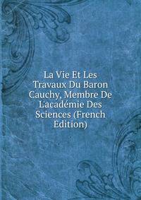 La Vie Et Les Travaux Du Baron Cauchy, Membre De L'acad?mie Des Sciences (French Edition)