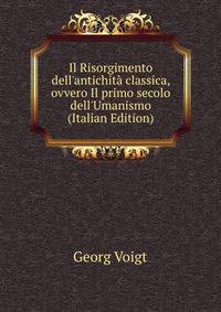 Il Risorgimento dell'antichit? classica, ovvero Il primo secolo dell'Umanismo (Italian Edition)