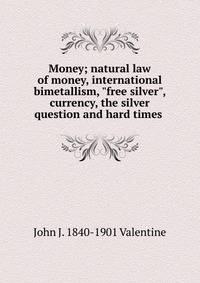 Money; natural law of money, international bimetallism, "free silver", currency, the silver question and hard times .