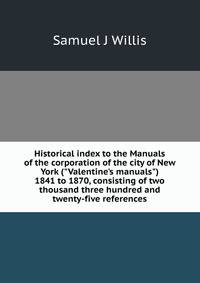 Historical index to the Manuals of the corporation of the city of New York ("Valentine's manuals") 1841 to 1870, consisting of two thousand three hundred and twenty-five references