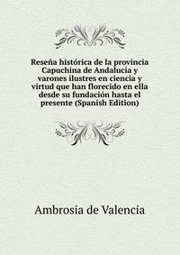 Resena historica de la provincia Capuchina de Andalucia y varones ilustres en ciencia y virtud que han florecido en ella desde su fundacion hasta el presente (Spanish Edition)