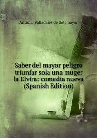 Saber del mayor peligro triunfar sola una muger la Elvira: comedia nueva (Spanish Edition)