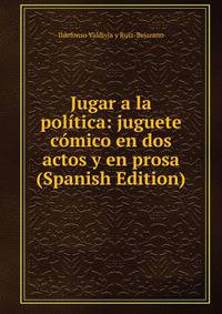 Jugar a la politica: juguete comico en dos actos y en prosa (Spanish Edition)