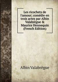 Les ricochets de l'amour; com?die en trois actes par Albin Valabr?gue &amp; Maurice Hennequin (French Edition)