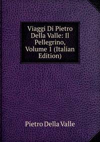 Viaggi Di Pietro Della Valle: Il Pellegrino, Volume 1 (Italian Edition)