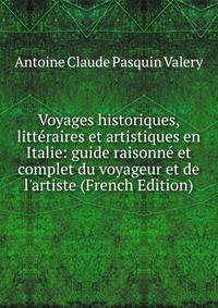 Voyages historiques, litt?raires et artistiques en Italie: guide raisonn? et complet du voyageur et de l'artiste (French Edition)