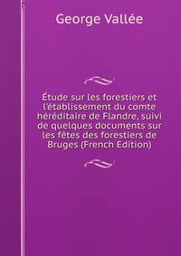 ?tude sur les forestiers et l'?tablissement du comte h?r?ditaire de Flandre, suivi de quelques documents sur les f?tes des forestiers de Bruges (French Edition)