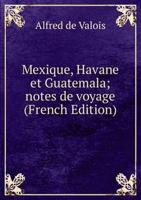 Mexique, Havane et Guatemala; notes de voyage (French Edition)