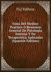 Guia Del Medico Practico O Resumen General De Patologia Interna Y De Terapeutica Aplicadas (Spanish Edition)