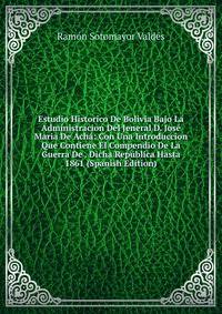 Estudio Historico De Bolivia Bajo La Administracion Del Jeneral D. Jose Maria De Acha: Con Una Introduccion Que Contiene El Compendio De La Guerra De . Dicha Republica Hasta 1861 (Spanish Edition)