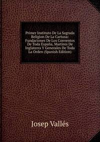 Primer Instituto De La Sagrada Religion De La Cartuxa: Fundaciones De Los Conventos De Toda Espana, Martires De Inglaterra Y Generales De Toda La Orden (Spanish Edition)
