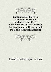 Campana Del Ejercito Chileno Contra La Confederacion Peru-Boliviana En 1837: Memoria Presentada a La Universidad De Chile (Spanish Edition)