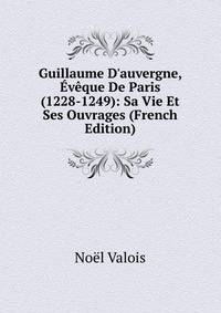 Guillaume D'auvergne, ?v?que De Paris (1228-1249): Sa Vie Et Ses Ouvrages (French Edition)