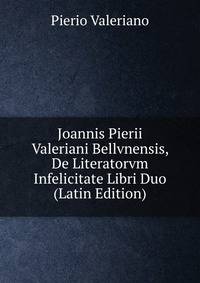 Joannis Pierii Valeriani Bellvnensis, De Literatorvm Infelicitate Libri Duo (Latin Edition)