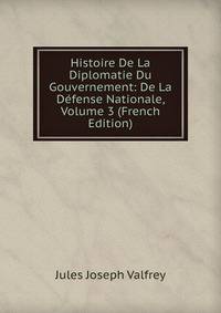 Histoire De La Diplomatie Du Gouvernement: De La Defense Nationale, Volume 3 (French Edition)