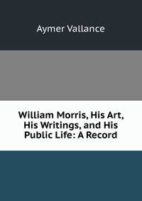William Morris, His Art, His Writings, and His Public Life: A Record