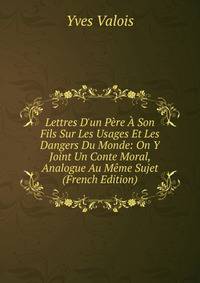 Lettres D'un P?re ? Son Fils Sur Les Usages Et Les Dangers Du Monde: On Y Joint Un Conte Moral, Analogue Au M?me Sujet (French Edition)