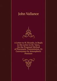 A Letter to M. Ricardo, in Reply to His Letter to Dr. Yates, On the Proposed Method of Pneumatic Transmission, Or Conveyance by Atmospheric Pressure
