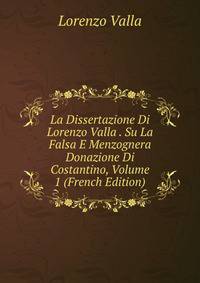 La Dissertazione Di Lorenzo Valla . Su La Falsa E Menzognera Donazione Di Costantino, Volume 1 (French Edition)