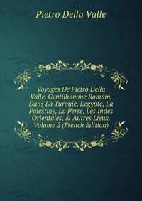 Voyages De Pietro Della Valle, Gentilhomme Romain, Dans La Turquie, L'egypte, La Palestine, La Perse, Les Indes Orientales, &amp; Autres Lieux, Volume 2 (French Edition)