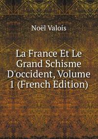 La France Et Le Grand Schisme D'occident, Volume 1 (French Edition)