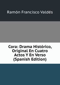 Cora: Drama Historico, Original En Cuatro Actos Y En Verso (Spanish Edition)