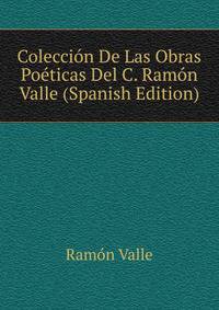 Coleccion De Las Obras Poeticas Del C. Ramon Valle (Spanish Edition)