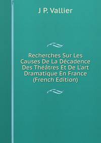 Recherches Sur Les Causes De La D?cadence Des Th??tres Et De L'art Dramatique En France (French Edition)