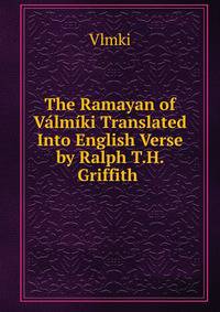 The Ramayan of Valmiki Translated Into English Verse by Ralph T.H. Griffith .