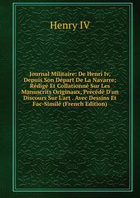 Journal Militaire: De Henri Iv, Depuis Son D?part De La Navarre; R?dig? Et Collationn? Sur Les Manuscrits Originaux, Pr?c?d? D'un Discours Sur L'art . Avec Dessins Et Fac-Simil? (French Edition)