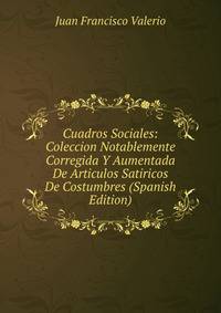 Cuadros Sociales: Coleccion Notablemente Corregida Y Aumentada De Articulos Satiricos De Costumbres (Spanish Edition)